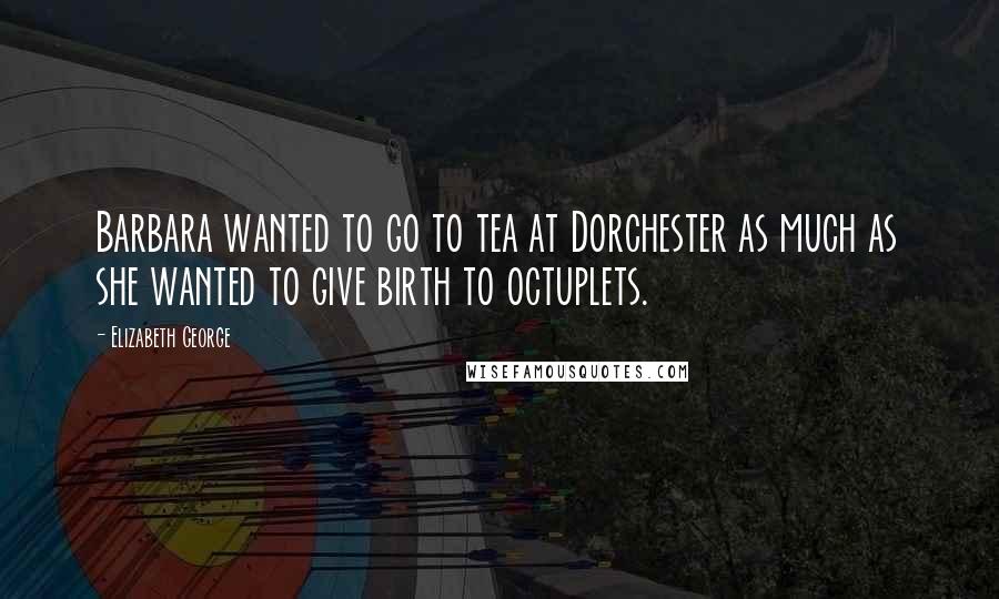 Elizabeth George Quotes: Barbara wanted to go to tea at Dorchester as much as she wanted to give birth to octuplets.