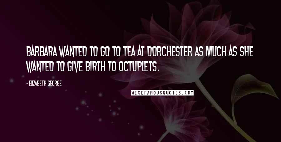 Elizabeth George Quotes: Barbara wanted to go to tea at Dorchester as much as she wanted to give birth to octuplets.