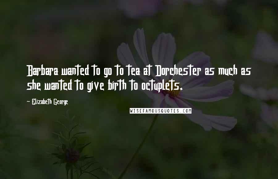 Elizabeth George Quotes: Barbara wanted to go to tea at Dorchester as much as she wanted to give birth to octuplets.