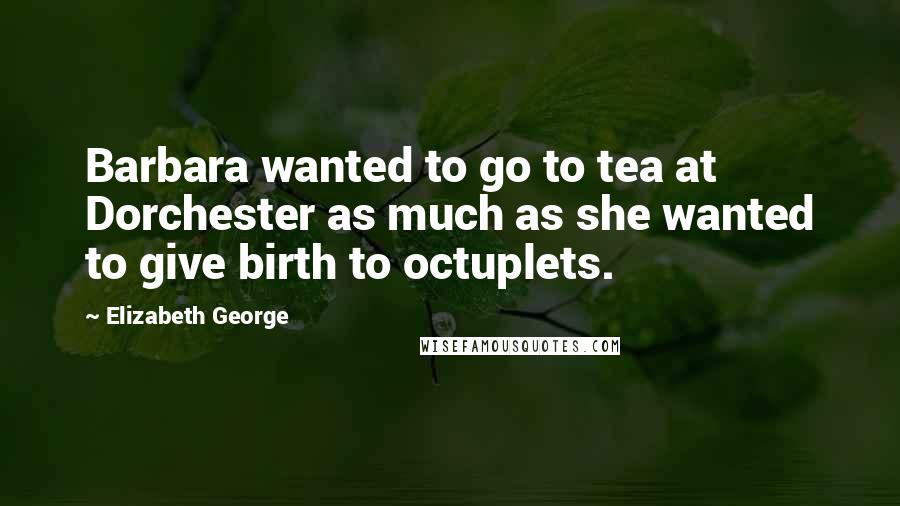 Elizabeth George Quotes: Barbara wanted to go to tea at Dorchester as much as she wanted to give birth to octuplets.