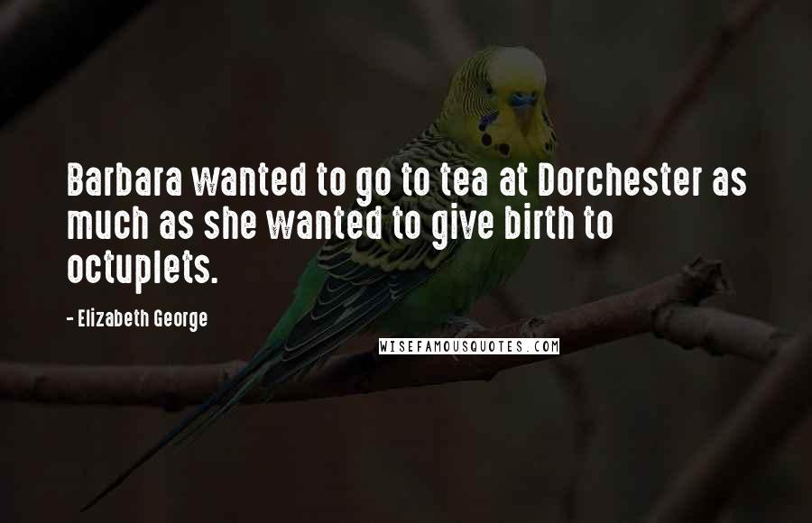 Elizabeth George Quotes: Barbara wanted to go to tea at Dorchester as much as she wanted to give birth to octuplets.