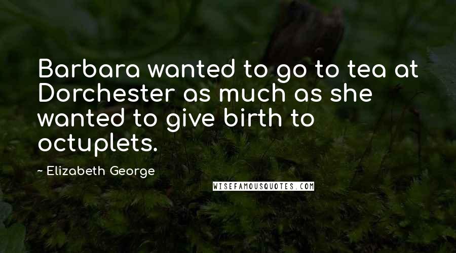Elizabeth George Quotes: Barbara wanted to go to tea at Dorchester as much as she wanted to give birth to octuplets.