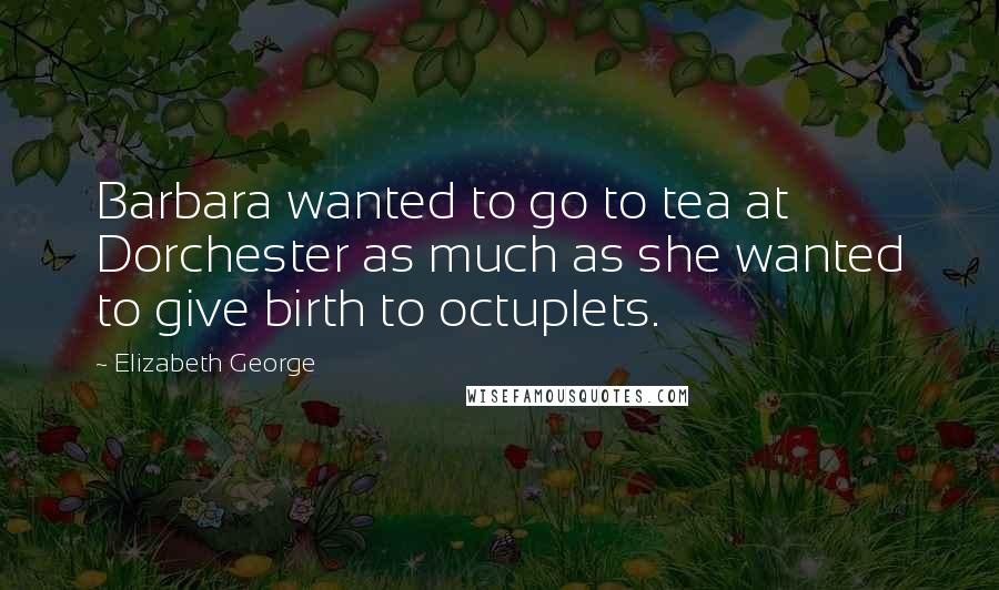 Elizabeth George Quotes: Barbara wanted to go to tea at Dorchester as much as she wanted to give birth to octuplets.