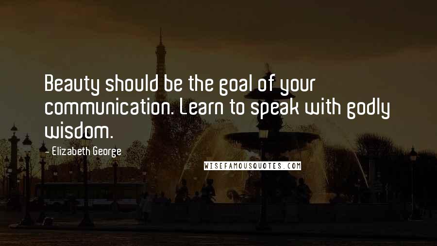 Elizabeth George Quotes: Beauty should be the goal of your communication. Learn to speak with godly wisdom.