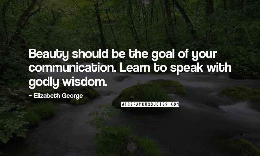 Elizabeth George Quotes: Beauty should be the goal of your communication. Learn to speak with godly wisdom.