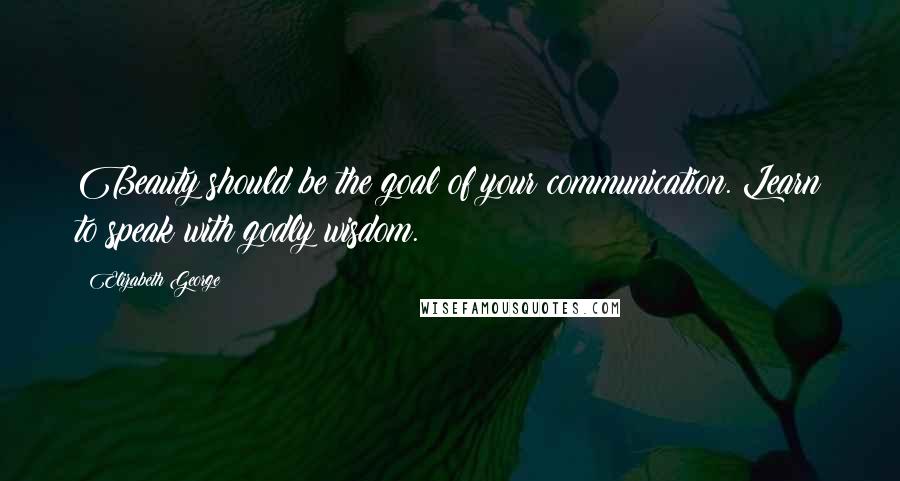 Elizabeth George Quotes: Beauty should be the goal of your communication. Learn to speak with godly wisdom.