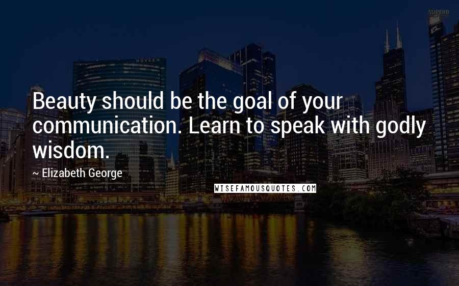 Elizabeth George Quotes: Beauty should be the goal of your communication. Learn to speak with godly wisdom.