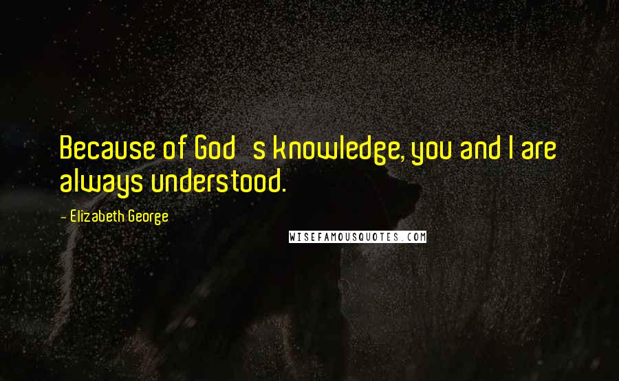 Elizabeth George Quotes: Because of God's knowledge, you and I are always understood.