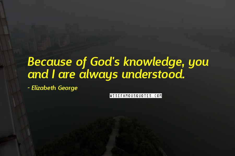 Elizabeth George Quotes: Because of God's knowledge, you and I are always understood.