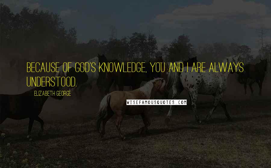 Elizabeth George Quotes: Because of God's knowledge, you and I are always understood.