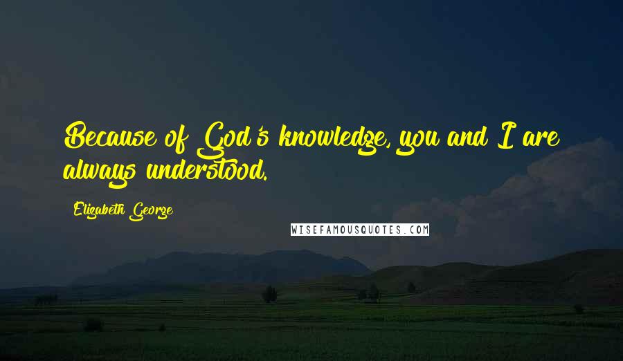 Elizabeth George Quotes: Because of God's knowledge, you and I are always understood.