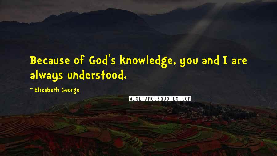 Elizabeth George Quotes: Because of God's knowledge, you and I are always understood.