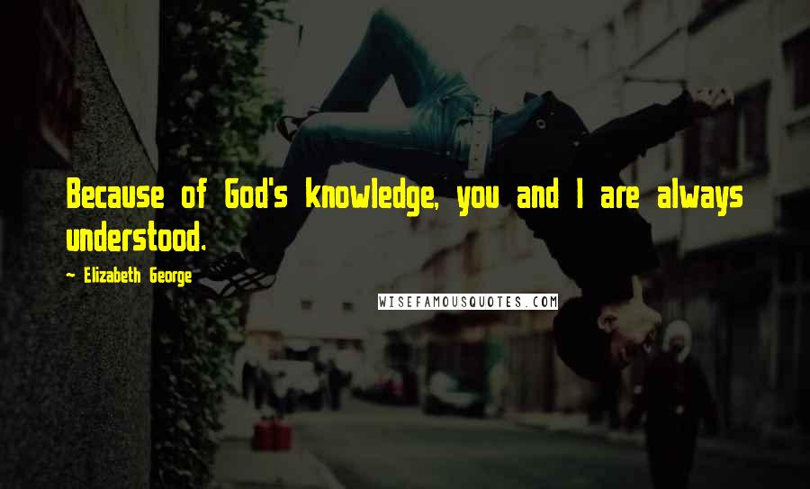 Elizabeth George Quotes: Because of God's knowledge, you and I are always understood.