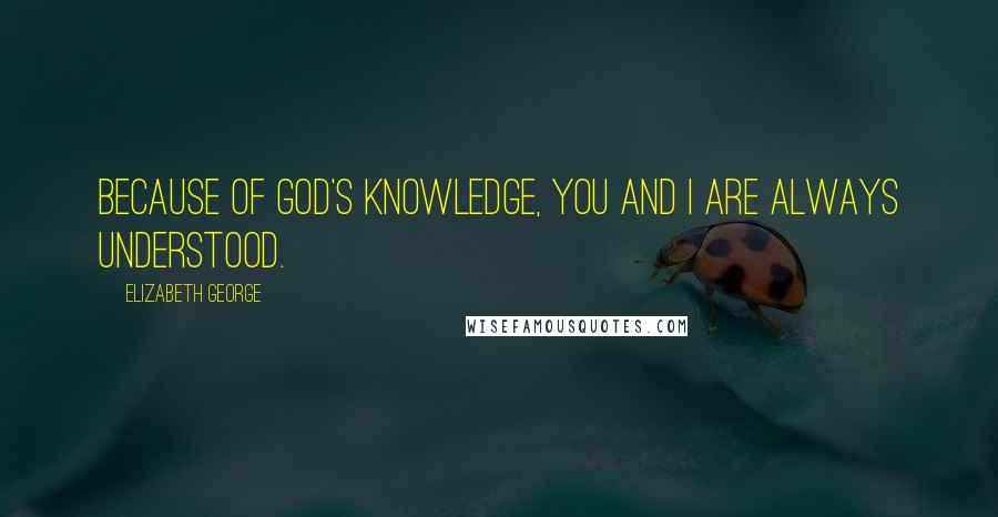 Elizabeth George Quotes: Because of God's knowledge, you and I are always understood.