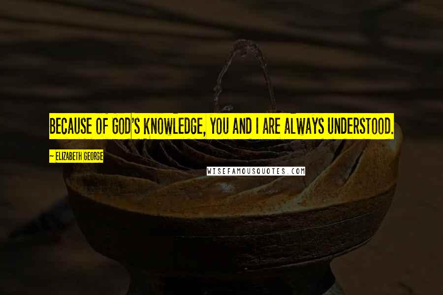 Elizabeth George Quotes: Because of God's knowledge, you and I are always understood.