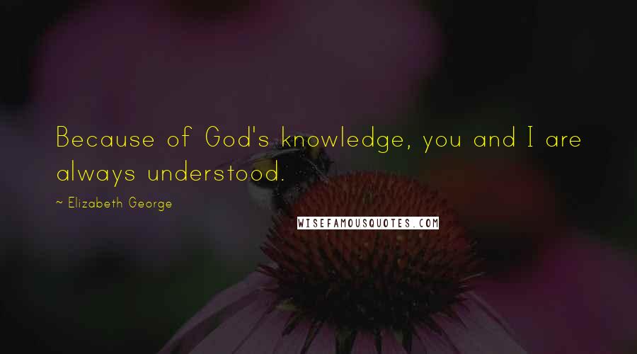 Elizabeth George Quotes: Because of God's knowledge, you and I are always understood.