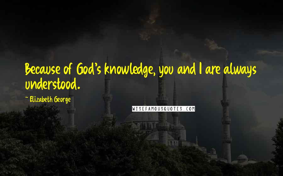 Elizabeth George Quotes: Because of God's knowledge, you and I are always understood.