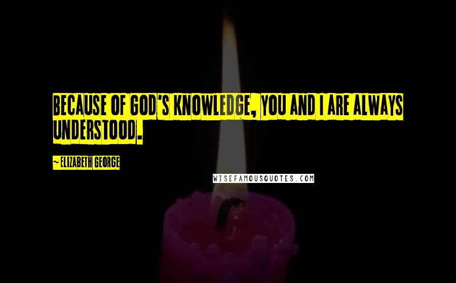 Elizabeth George Quotes: Because of God's knowledge, you and I are always understood.