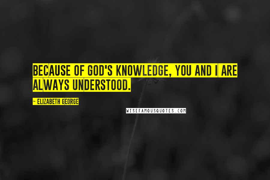 Elizabeth George Quotes: Because of God's knowledge, you and I are always understood.