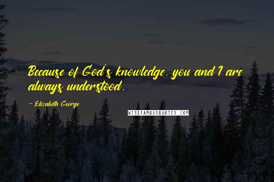 Elizabeth George Quotes: Because of God's knowledge, you and I are always understood.