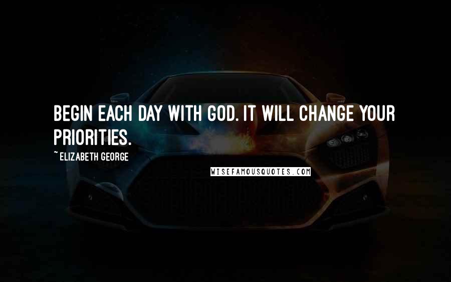 Elizabeth George Quotes: Begin each day with God. It will change your priorities.