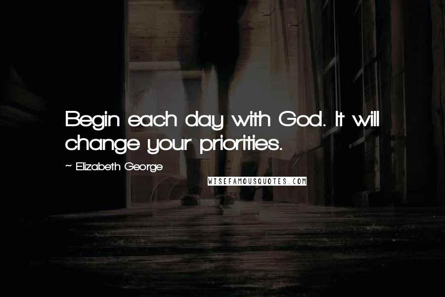 Elizabeth George Quotes: Begin each day with God. It will change your priorities.