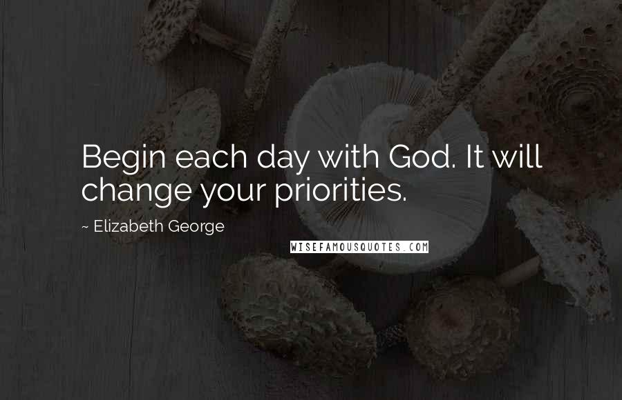 Elizabeth George Quotes: Begin each day with God. It will change your priorities.