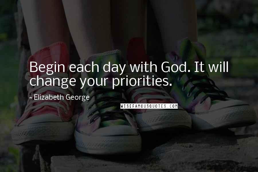 Elizabeth George Quotes: Begin each day with God. It will change your priorities.