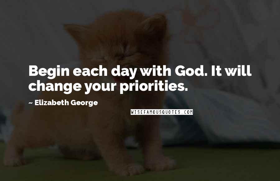 Elizabeth George Quotes: Begin each day with God. It will change your priorities.