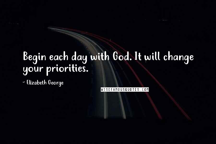 Elizabeth George Quotes: Begin each day with God. It will change your priorities.