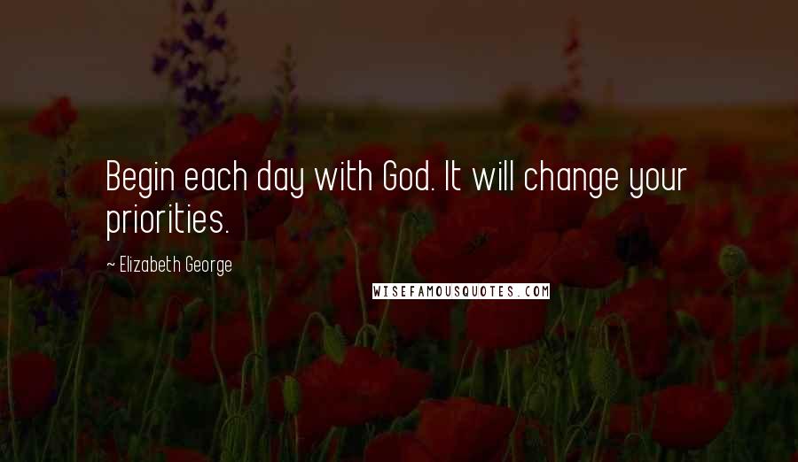 Elizabeth George Quotes: Begin each day with God. It will change your priorities.