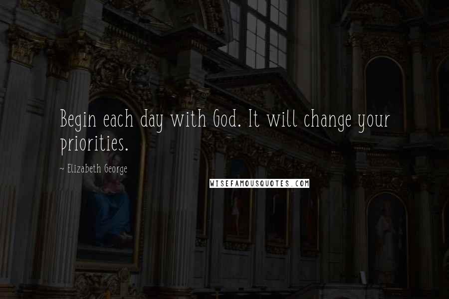 Elizabeth George Quotes: Begin each day with God. It will change your priorities.