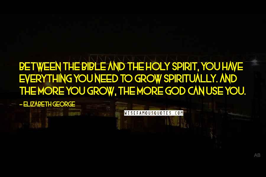 Elizabeth George Quotes: Between the Bible and the Holy Spirit, you have everything you need to grow spiritually. And the more you grow, the more God can use you.