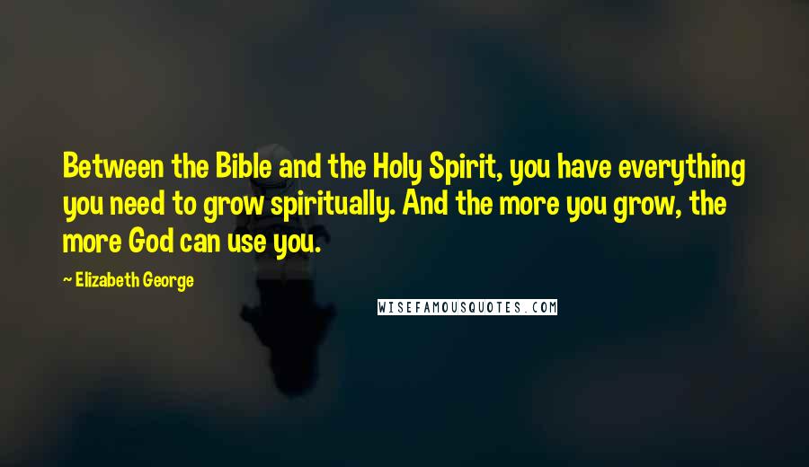 Elizabeth George Quotes: Between the Bible and the Holy Spirit, you have everything you need to grow spiritually. And the more you grow, the more God can use you.