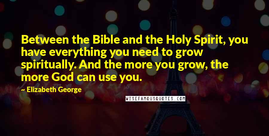 Elizabeth George Quotes: Between the Bible and the Holy Spirit, you have everything you need to grow spiritually. And the more you grow, the more God can use you.