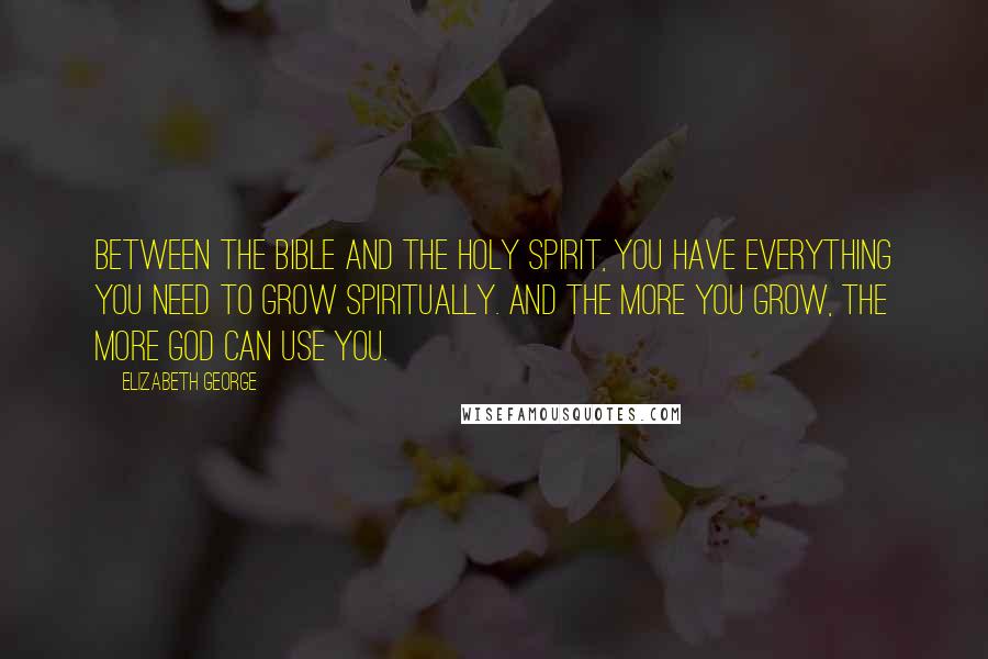 Elizabeth George Quotes: Between the Bible and the Holy Spirit, you have everything you need to grow spiritually. And the more you grow, the more God can use you.
