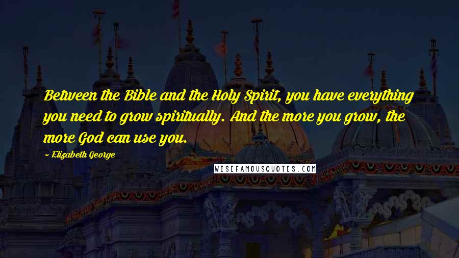 Elizabeth George Quotes: Between the Bible and the Holy Spirit, you have everything you need to grow spiritually. And the more you grow, the more God can use you.