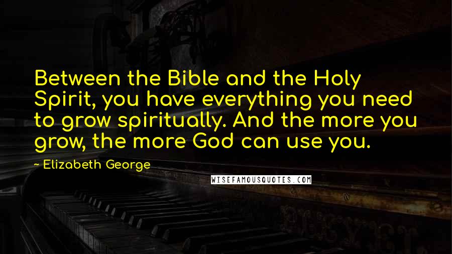 Elizabeth George Quotes: Between the Bible and the Holy Spirit, you have everything you need to grow spiritually. And the more you grow, the more God can use you.