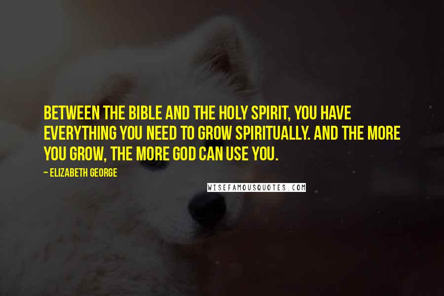 Elizabeth George Quotes: Between the Bible and the Holy Spirit, you have everything you need to grow spiritually. And the more you grow, the more God can use you.