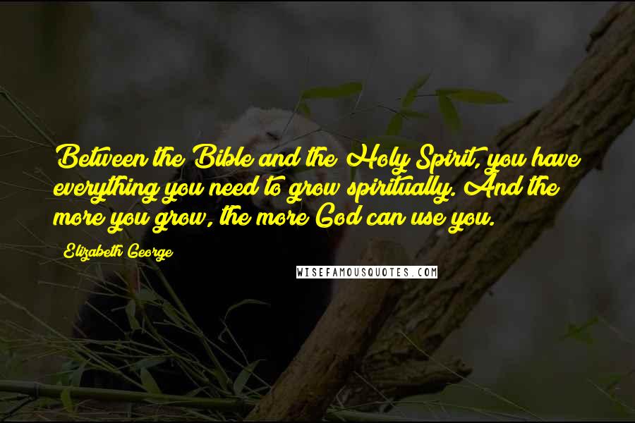 Elizabeth George Quotes: Between the Bible and the Holy Spirit, you have everything you need to grow spiritually. And the more you grow, the more God can use you.