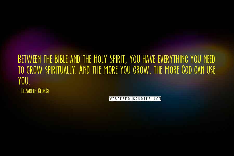 Elizabeth George Quotes: Between the Bible and the Holy Spirit, you have everything you need to grow spiritually. And the more you grow, the more God can use you.