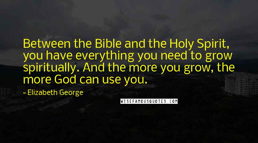 Elizabeth George Quotes: Between the Bible and the Holy Spirit, you have everything you need to grow spiritually. And the more you grow, the more God can use you.