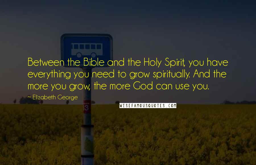 Elizabeth George Quotes: Between the Bible and the Holy Spirit, you have everything you need to grow spiritually. And the more you grow, the more God can use you.