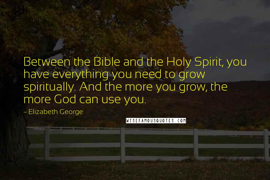 Elizabeth George Quotes: Between the Bible and the Holy Spirit, you have everything you need to grow spiritually. And the more you grow, the more God can use you.