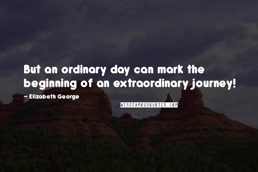 Elizabeth George Quotes: But an ordinary day can mark the beginning of an extraordinary journey!