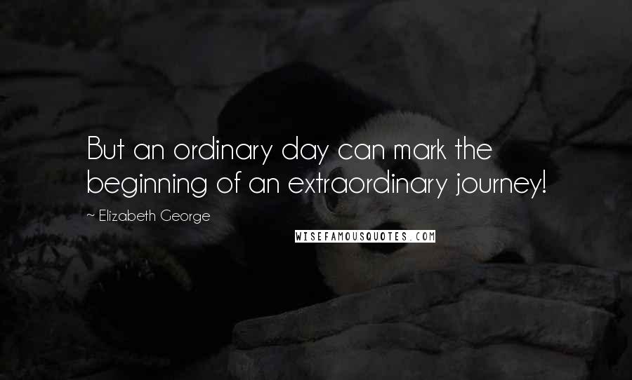 Elizabeth George Quotes: But an ordinary day can mark the beginning of an extraordinary journey!