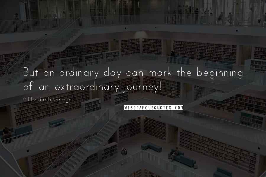 Elizabeth George Quotes: But an ordinary day can mark the beginning of an extraordinary journey!
