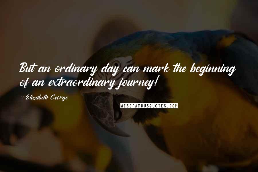 Elizabeth George Quotes: But an ordinary day can mark the beginning of an extraordinary journey!