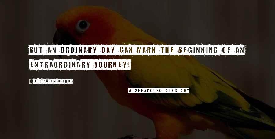 Elizabeth George Quotes: But an ordinary day can mark the beginning of an extraordinary journey!