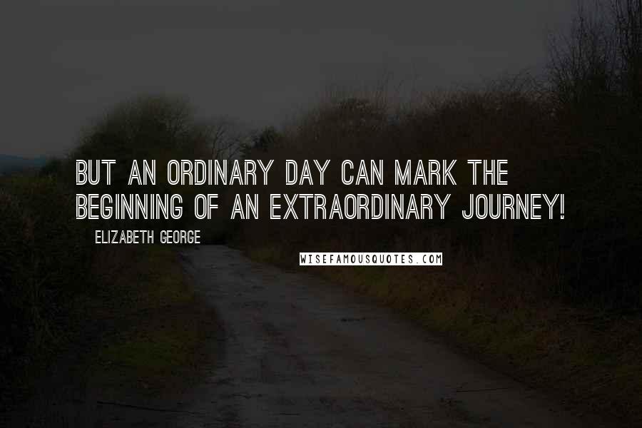 Elizabeth George Quotes: But an ordinary day can mark the beginning of an extraordinary journey!